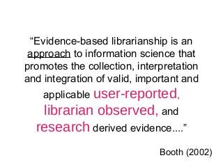 “Evidence-based librarianship is an
approach to information science that
promotes the collection, interpretation
and integ...