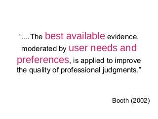 “....The best available evidence,
moderated by user needs and
preferences, is applied to improve
the quality of profession...