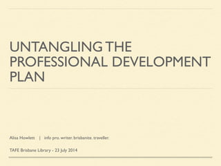 UNTANGLING THE
PROFESSIONAL DEVELOPMENT 	
PLAN
Alisa Howlett	
 | info pro. writer. brisbanite. traveller.	
!
TAFE Brisb...