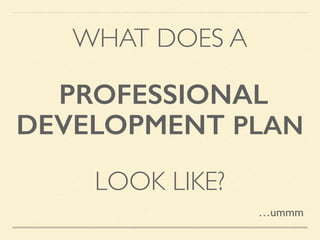 WHAT DOES A	
!
PROFESSIONAL
DEVELOPMENT PLAN
!
LOOK LIKE?
…ummm
 